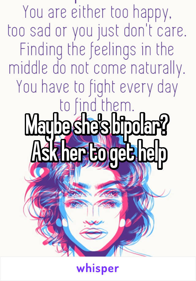 Maybe she's bipolar? 
Ask her to get help