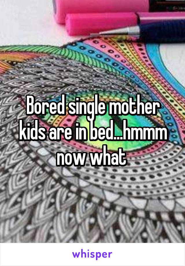 Bored single mother kids are in bed...hmmm now what 