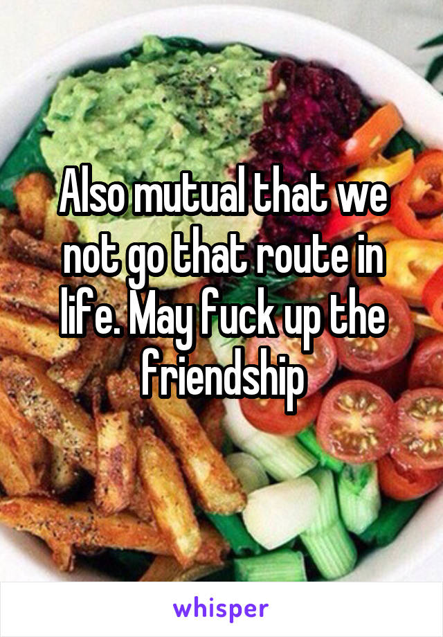 Also mutual that we not go that route in life. May fuck up the friendship
