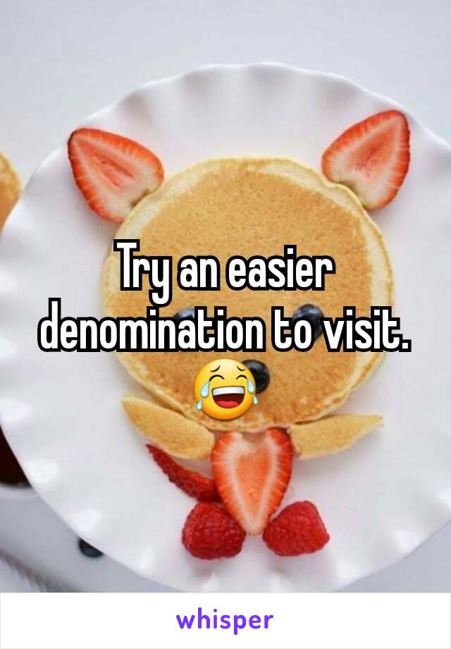 Try an easier denomination to visit. 😂