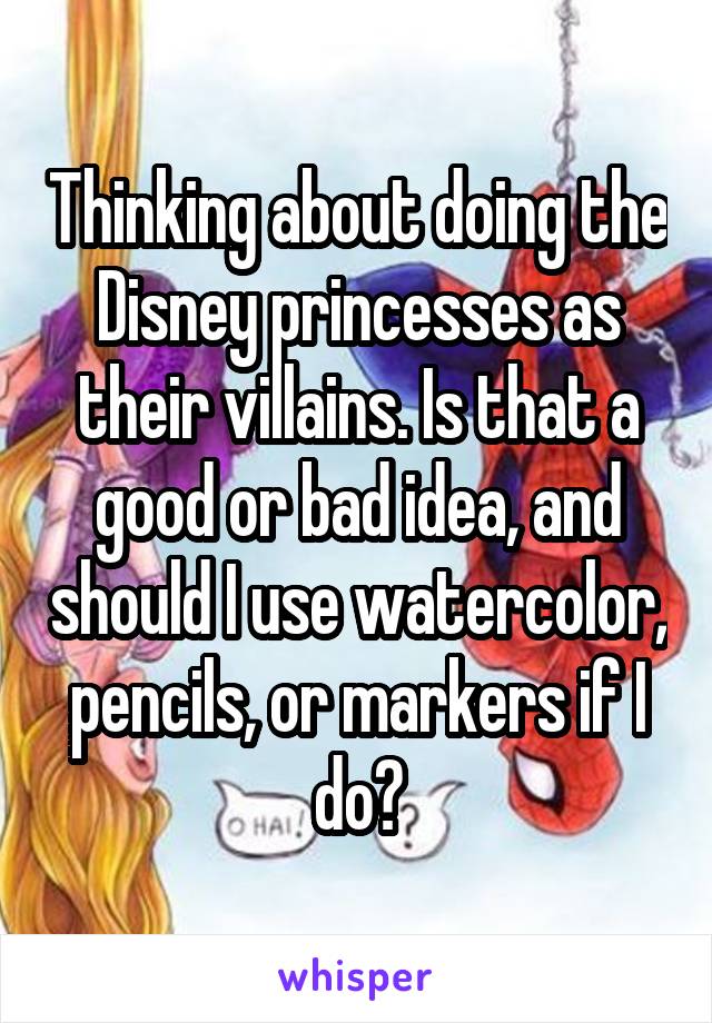 Thinking about doing the Disney princesses as their villains. Is that a good or bad idea, and should I use watercolor, pencils, or markers if I do?