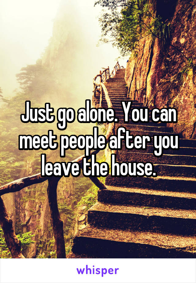 Just go alone. You can meet people after you leave the house.