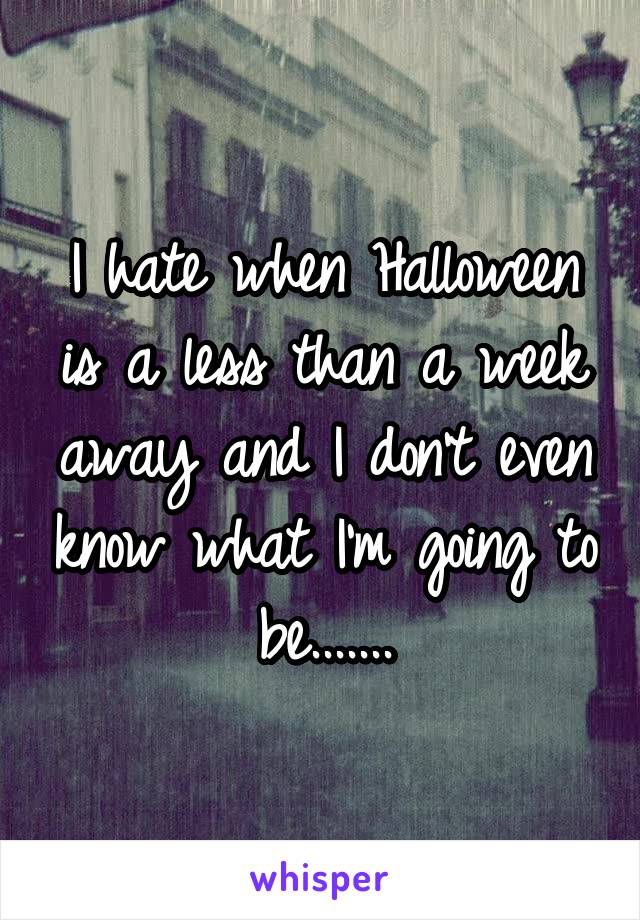 I hate when Halloween is a less than a week away and I don't even know what I'm going to be.......