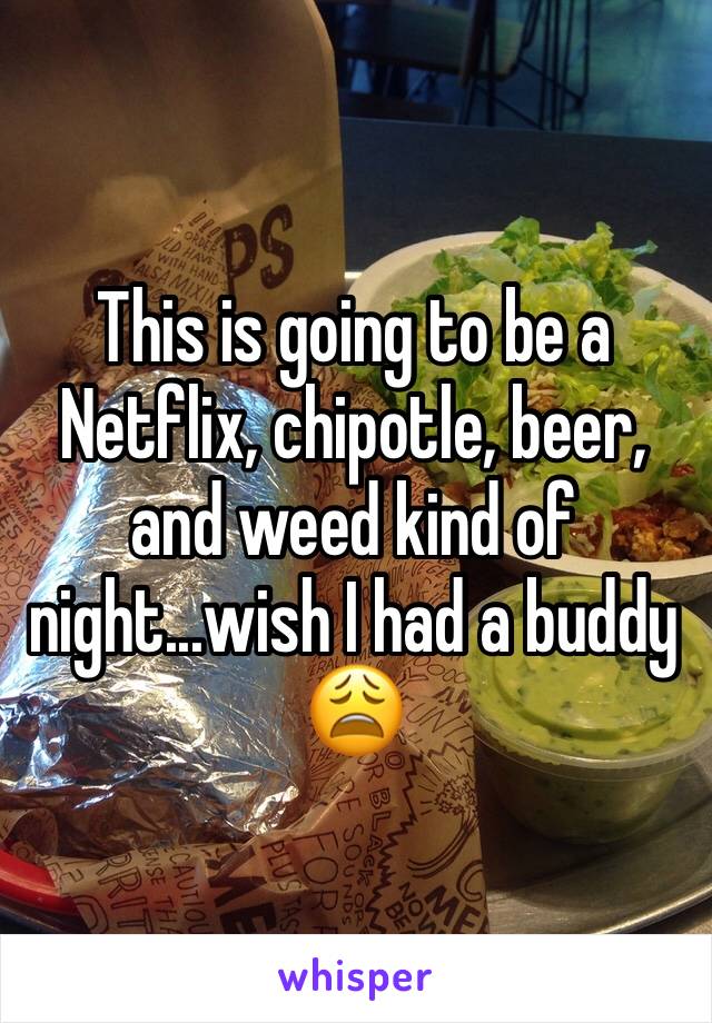 This is going to be a Netflix, chipotle, beer, and weed kind of night...wish I had a buddy 😩