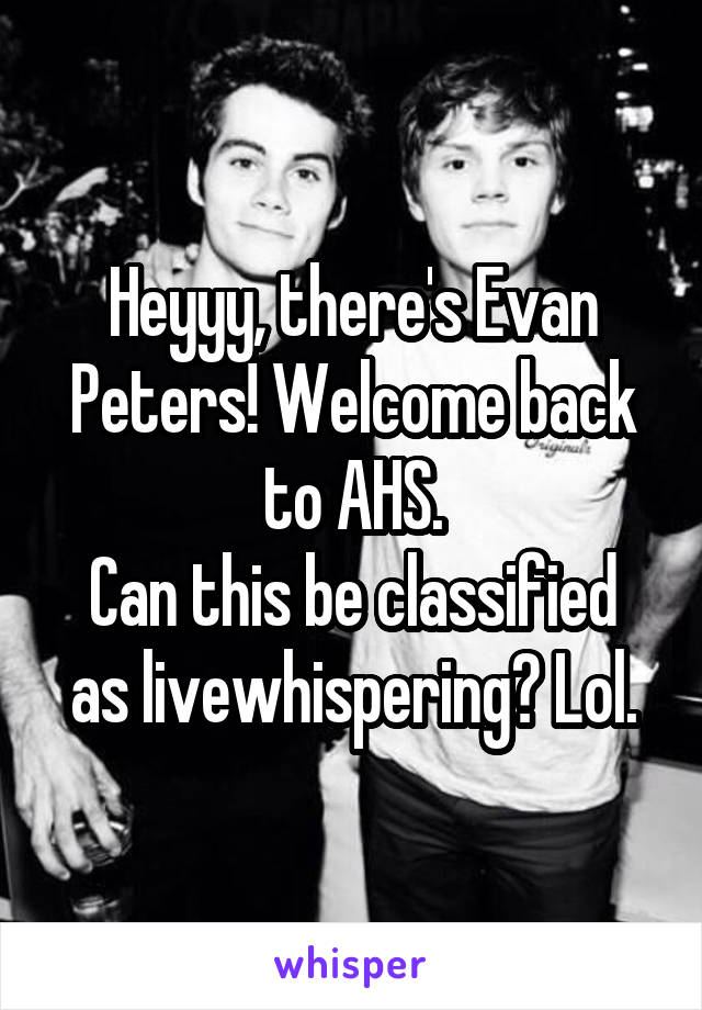 Heyyy, there's Evan Peters! Welcome back to AHS.
Can this be classified as livewhispering? Lol.