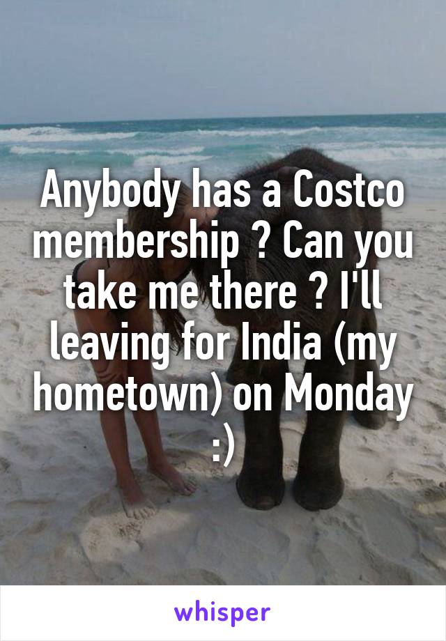 Anybody has a Costco membership ? Can you take me there ? I'll leaving for India (my hometown) on Monday :)