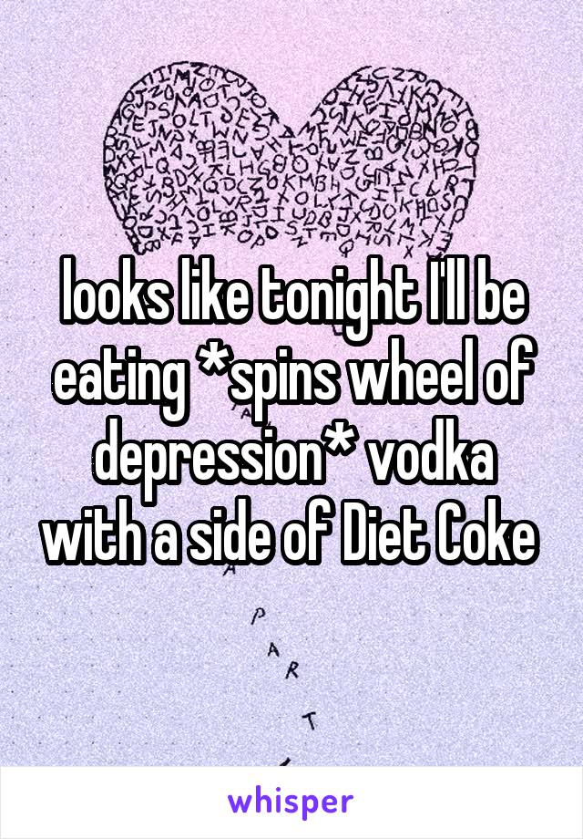 looks like tonight I'll be eating *spins wheel of depression* vodka with a side of Diet Coke 