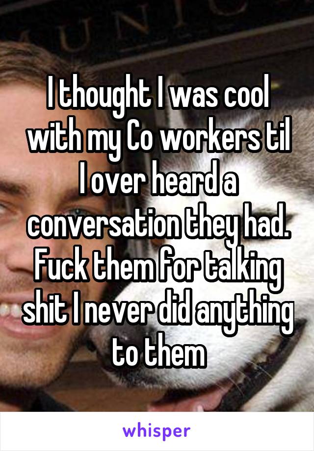 I thought I was cool with my Co workers til I over heard a conversation they had. Fuck them for talking shit I never did anything to them