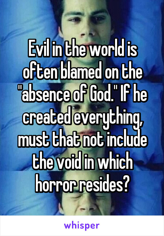 Evil in the world is often blamed on the "absence of God." If he created everything, must that not include the void in which horror resides?