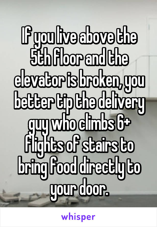 If you live above the 5th floor and the elevator is broken, you better tip the delivery guy who climbs 6+ flights of stairs to bring food directly to your door.