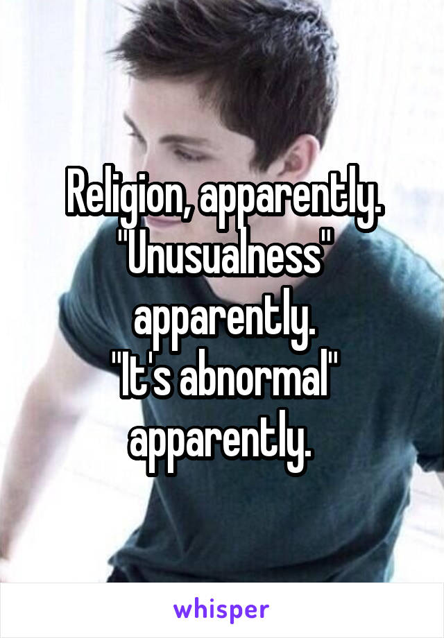 Religion, apparently.
"Unusualness" apparently.
"It's abnormal" apparently. 