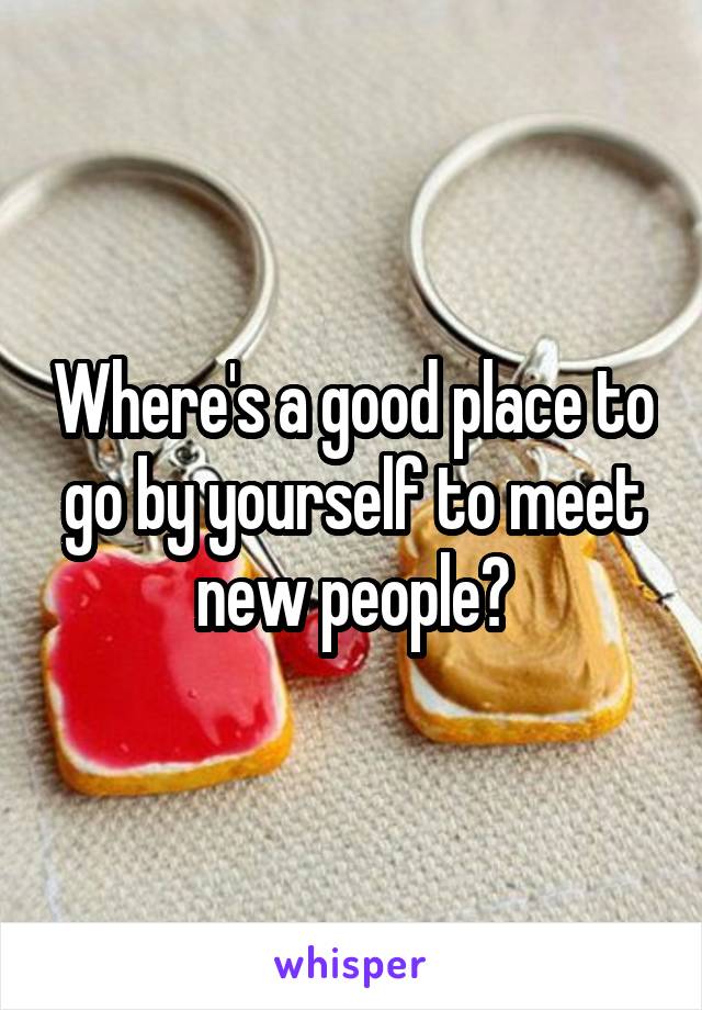 Where's a good place to go by yourself to meet new people?
