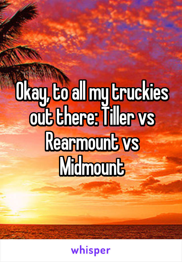 Okay, to all my truckies out there: Tiller vs Rearmount vs Midmount
