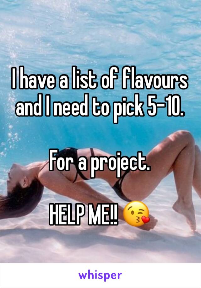 I have a list of flavours and I need to pick 5-10.

For a project.

HELP ME!! 😘