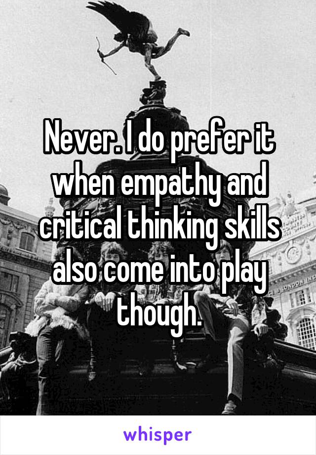 Never. I do prefer it when empathy and critical thinking skills also come into play though.