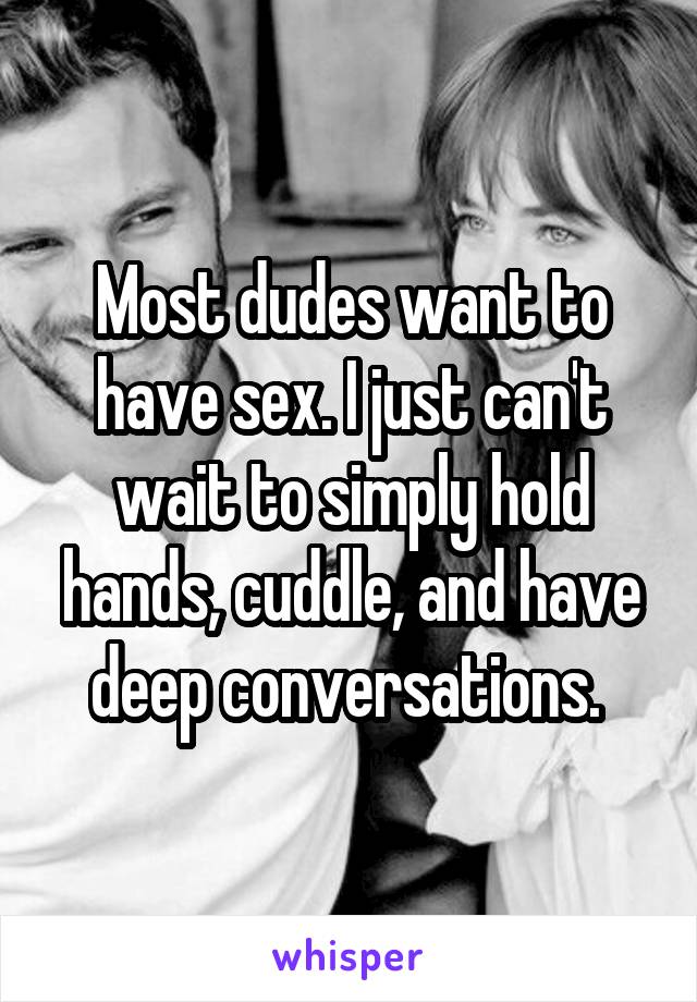 Most dudes want to have sex. I just can't wait to simply hold hands, cuddle, and have deep conversations. 