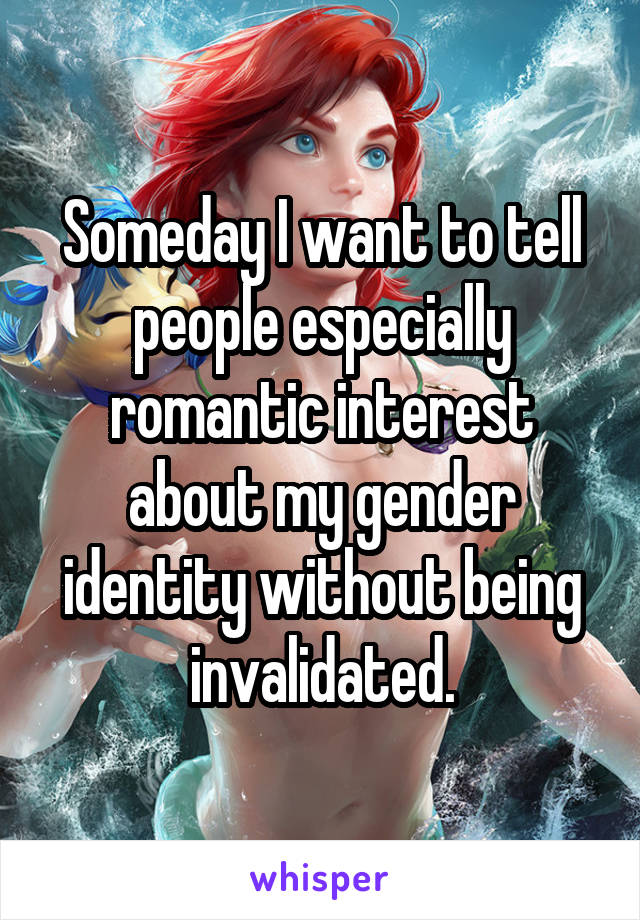 Someday I want to tell people especially romantic interest about my gender identity without being invalidated.