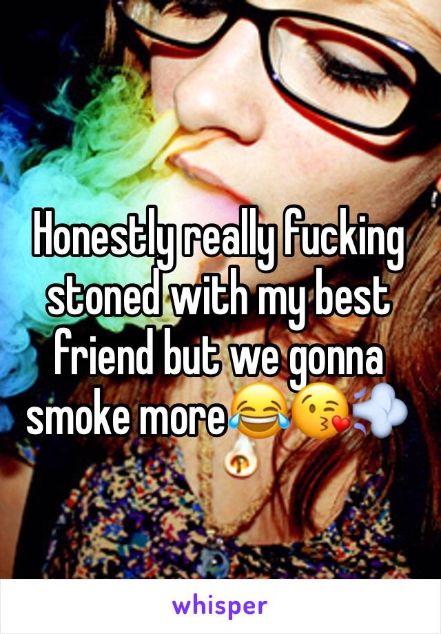 Honestly really fucking stoned with my best friend but we gonna smoke more😂😘💨