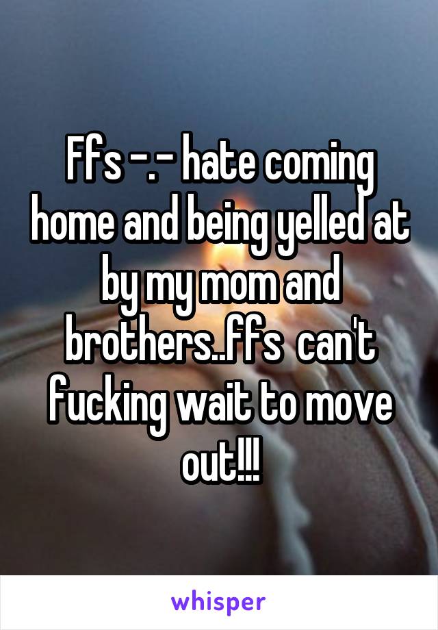 Ffs -.- hate coming home and being yelled at by my mom and brothers..ffs  can't fucking wait to move out!!!