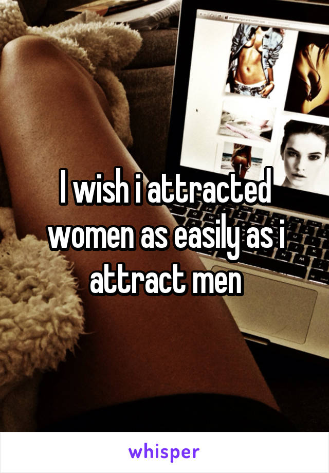I wish i attracted women as easily as i attract men
