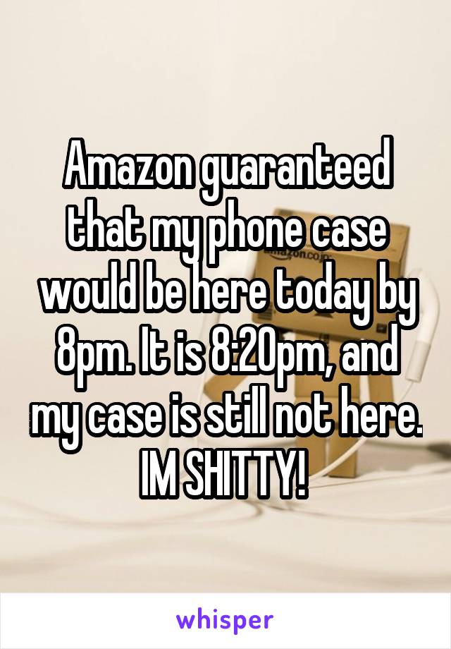 Amazon guaranteed that my phone case would be here today by 8pm. It is 8:20pm, and my case is still not here. IM SHITTY! 