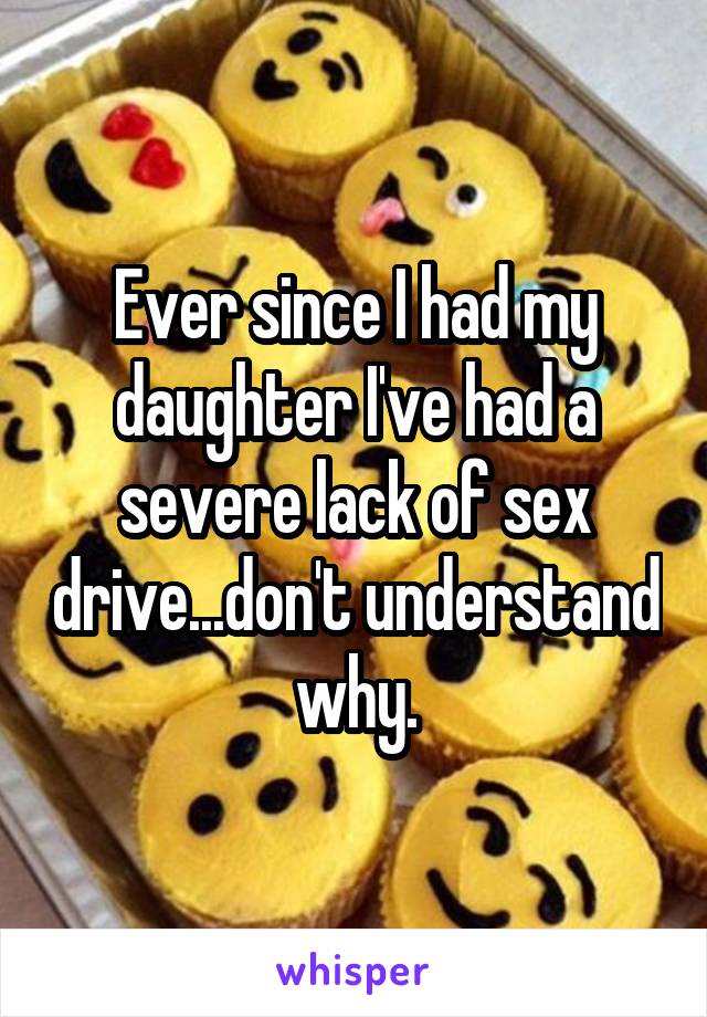 Ever since I had my daughter I've had a severe lack of sex drive...don't understand why.