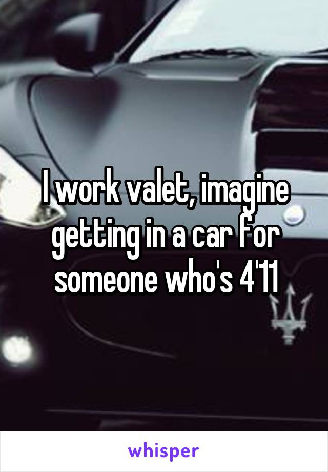 I work valet, imagine getting in a car for someone who's 4'11