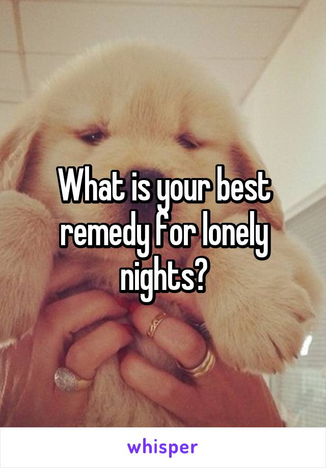 What is your best remedy for lonely nights?