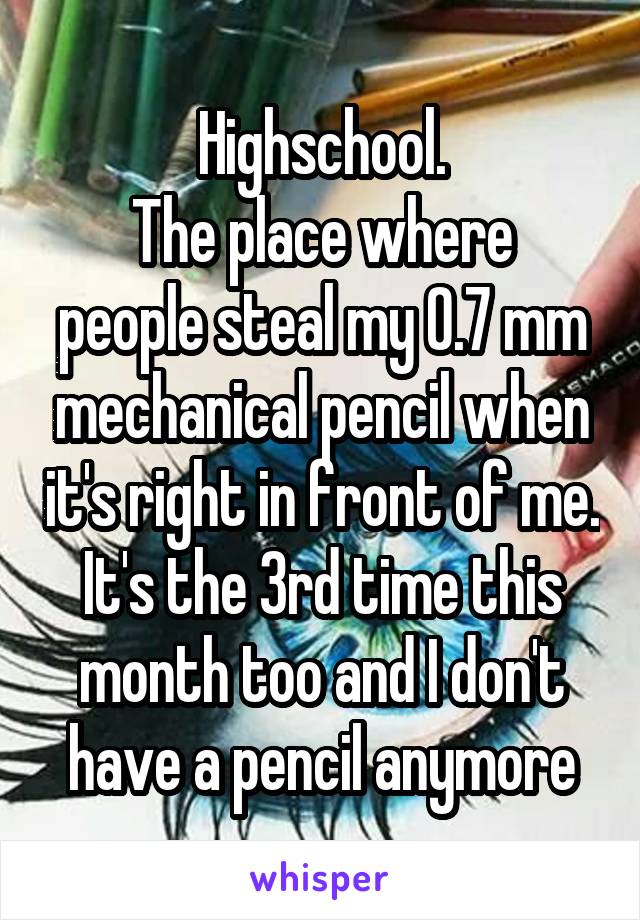 Highschool.
The place where people steal my 0.7 mm mechanical pencil when it's right in front of me.
It's the 3rd time this month too and I don't have a pencil anymore