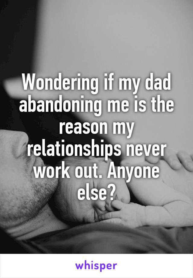 Wondering if my dad abandoning me is the reason my relationships never work out. Anyone else?