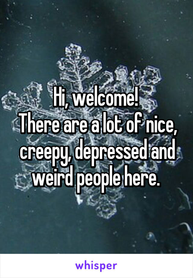 Hi, welcome! 
There are a lot of nice, creepy, depressed and weird people here. 