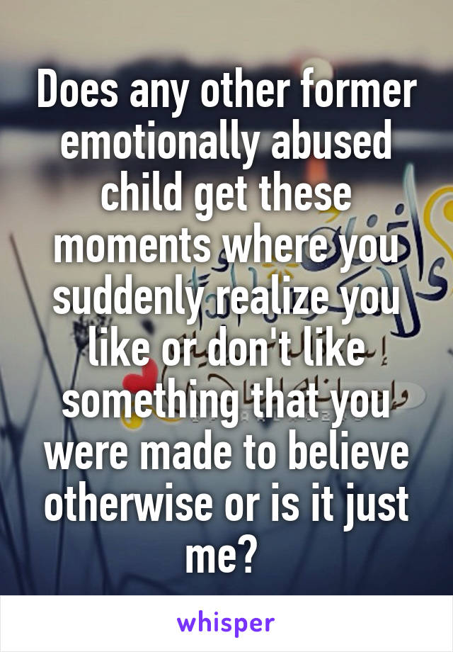 Does any other former emotionally abused child get these moments where you suddenly realize you like or don't like something that you were made to believe otherwise or is it just me? 