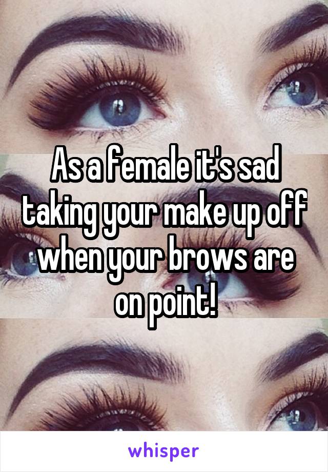 As a female it's sad taking your make up off when your brows are on point!