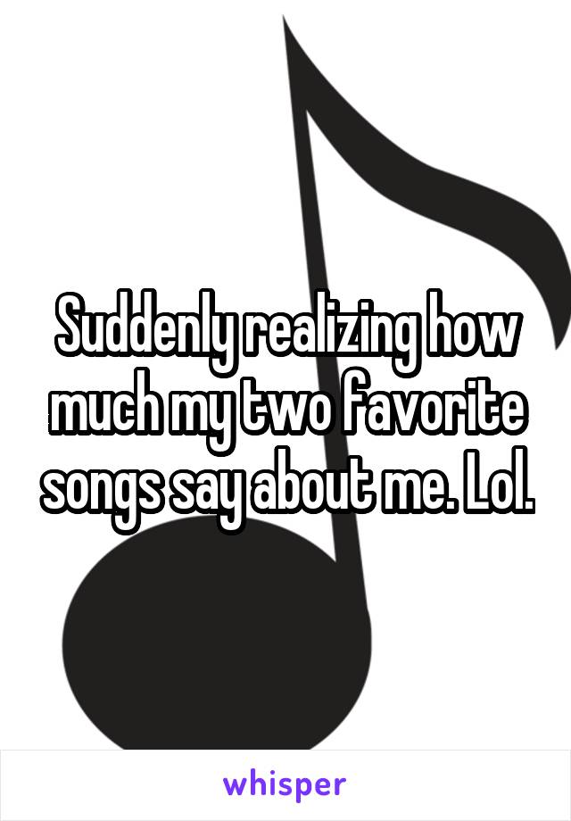 Suddenly realizing how much my two favorite songs say about me. Lol.