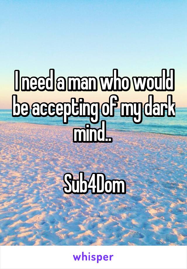 I need a man who would be accepting of my dark mind.. 

Sub4Dom
