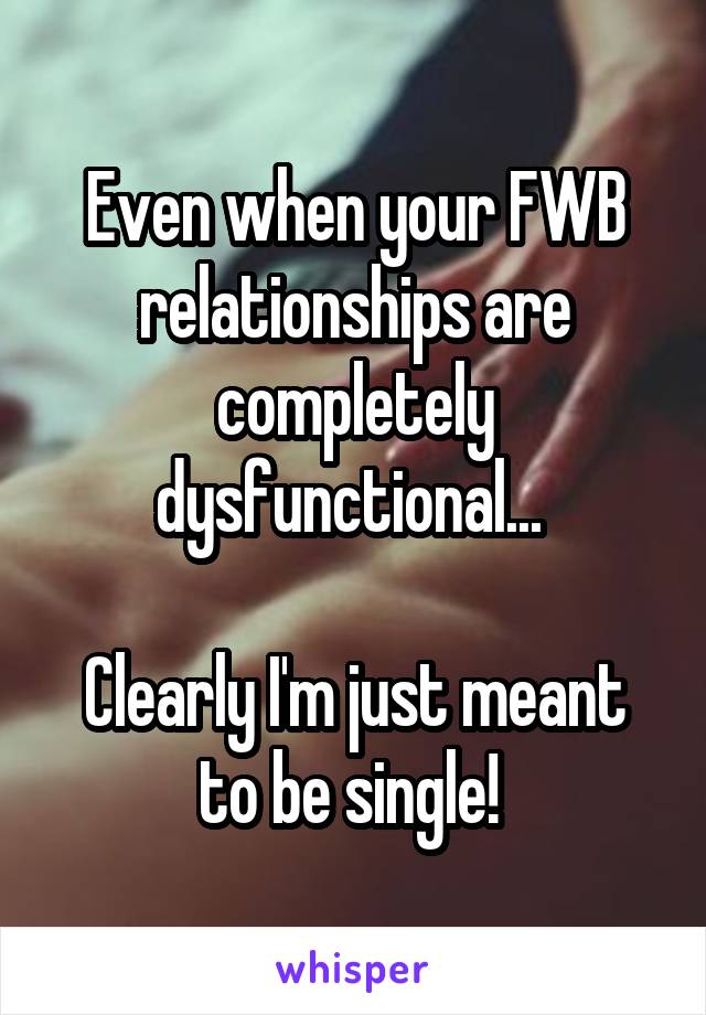 Even when your FWB relationships are completely dysfunctional... 

Clearly I'm just meant to be single! 