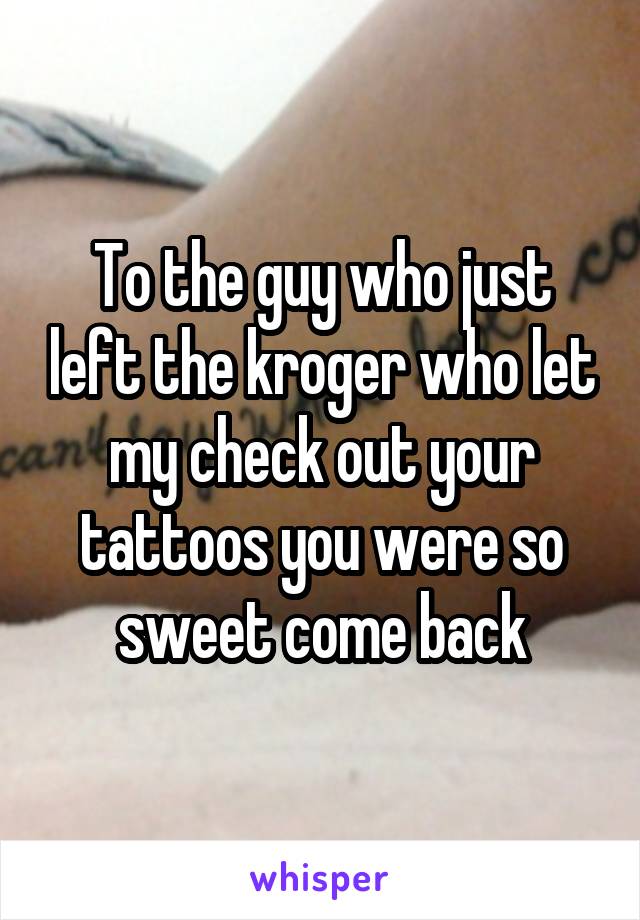 To the guy who just left the kroger who let my check out your tattoos you were so sweet come back