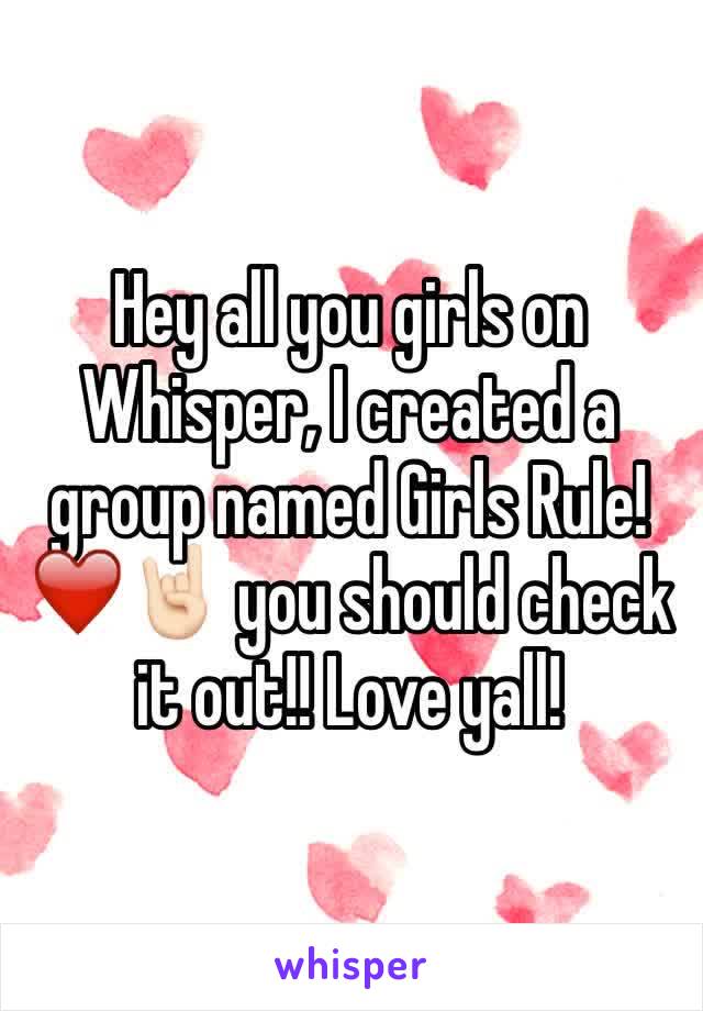 Hey all you girls on Whisper, I created a group named Girls Rule!❤️🤘🏻 you should check it out!! Love yall!