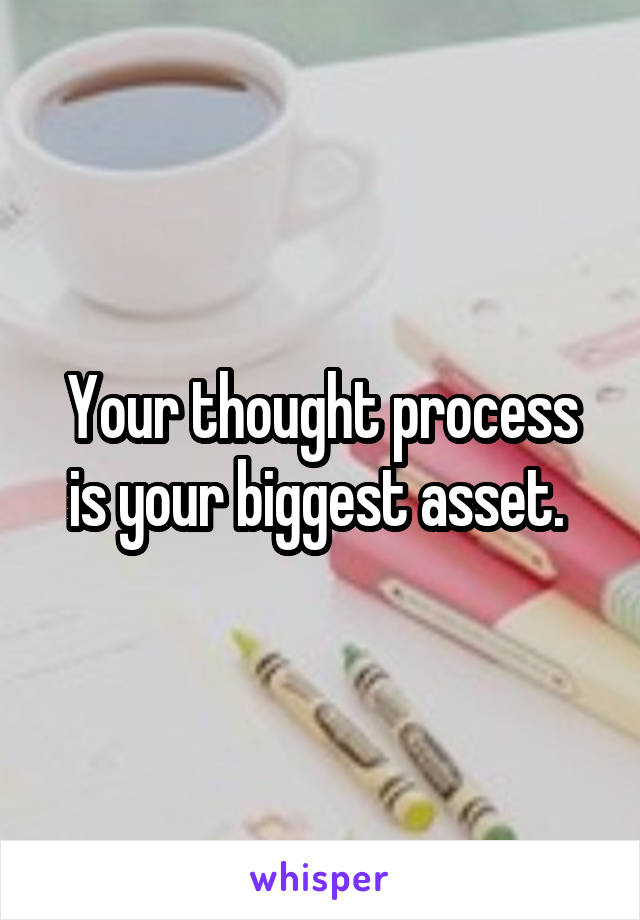 Your thought process is your biggest asset. 