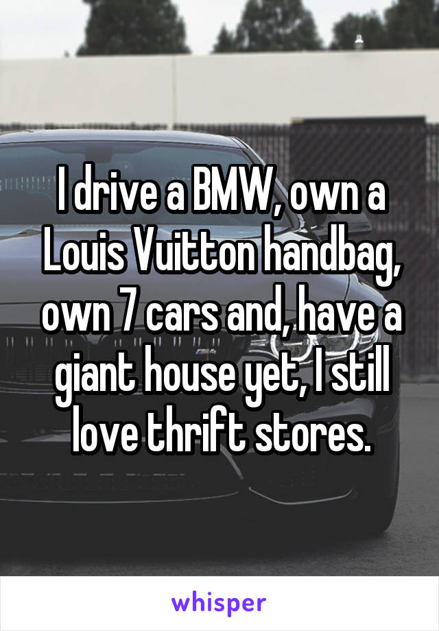 I drive a BMW, own a Louis Vuitton handbag, own 7 cars and, have a giant house yet, I still love thrift stores.