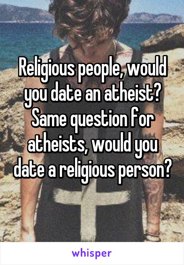 Religious people, would you date an atheist?
Same question for atheists, would you date a religious person? 