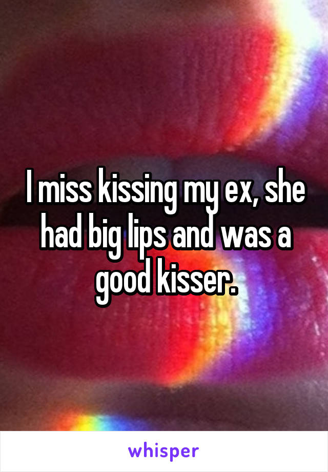 I miss kissing my ex, she had big lips and was a good kisser.