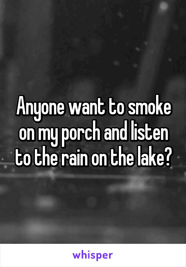 Anyone want to smoke on my porch and listen to the rain on the lake?