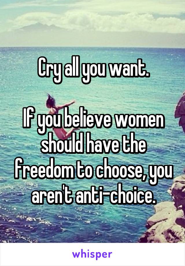 Cry all you want.

If you believe women should have the freedom to choose, you aren't anti-choice.
