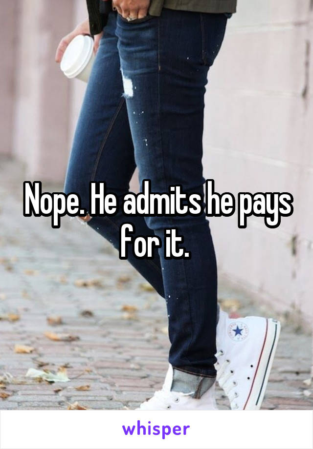 Nope. He admits he pays for it. 