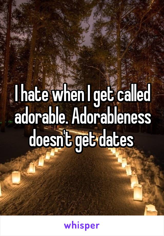 I hate when I get called adorable. Adorableness doesn't get dates 