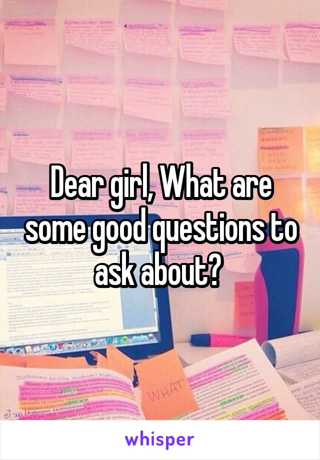 Dear girl, What are some good questions to ask about? 