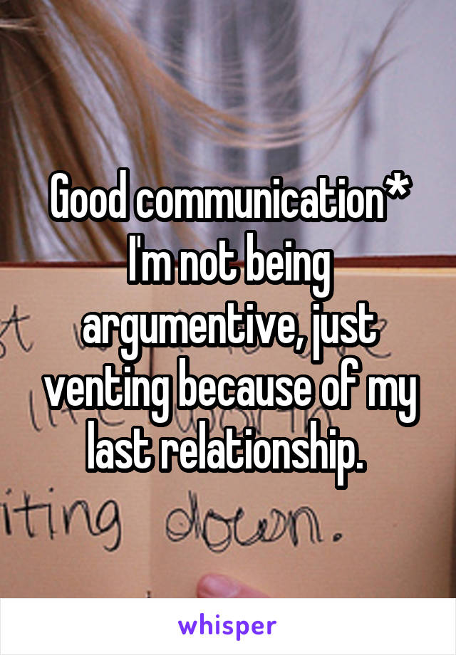 Good communication* I'm not being argumentive, just venting because of my last relationship. 