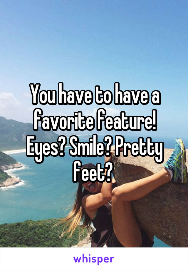 You have to have a favorite feature! Eyes? Smile? Pretty feet? 