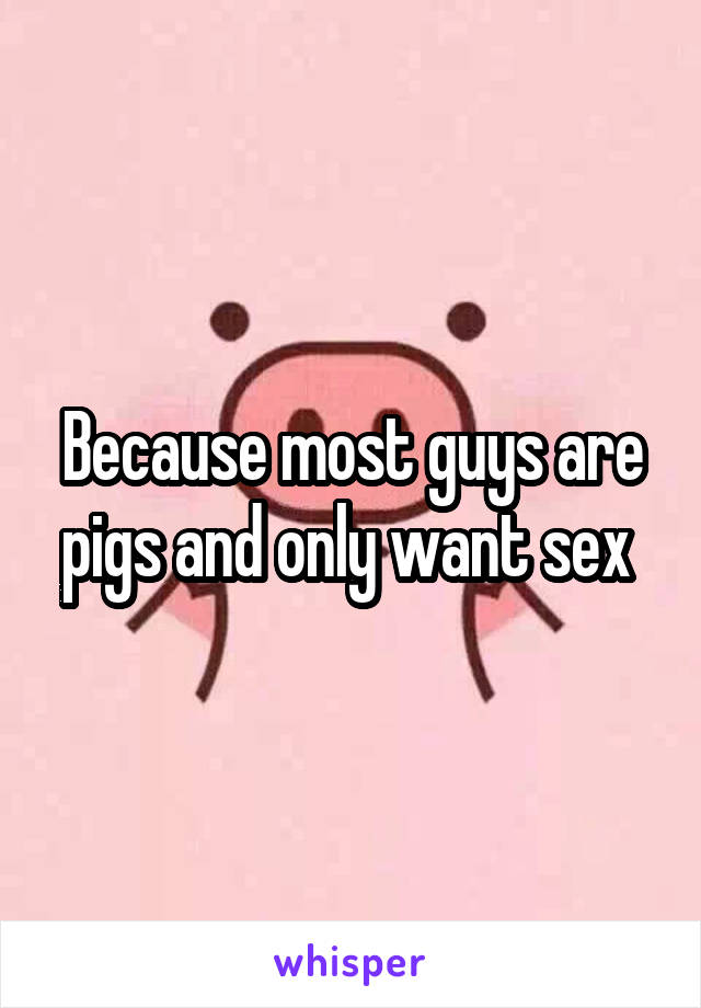 Because most guys are pigs and only want sex 